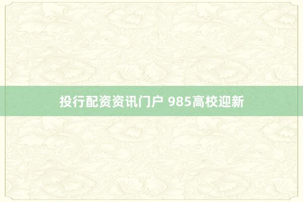 投行配资资讯门户 985高校迎新