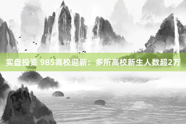 实盘投资 985高校迎新：多所高校新生人数超2万