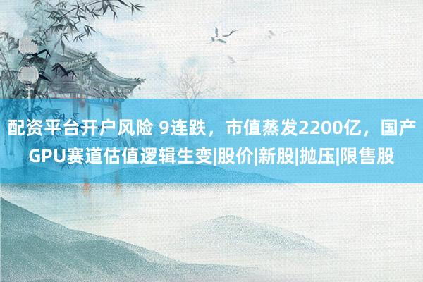 配资平台开户风险 9连跌，市值蒸发2200亿，国产GPU赛道估值逻辑生变|股价|新股|抛压|限售股