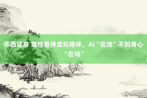 华西证券 理性看待虚拟陪伴，AI“在线”不如身心“在场”