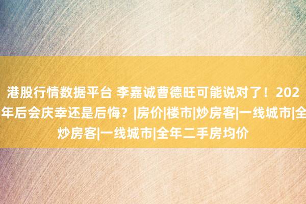 港股行情数据平台 李嘉诚曹德旺可能说对了！2026年不买房，5年后会庆幸还是后悔？|房价|楼市|炒房客|一线城市|全年二手房均价
