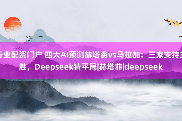 行业配资门户 四大AI预测赫塔费vs马拉加：三家支持主胜，Deepseek猜平局|赫塔菲|deepseek