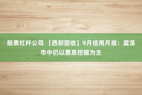 股票杠杆公司 【西部固收】9月信用月报：震荡市中仍以票息挖掘为主