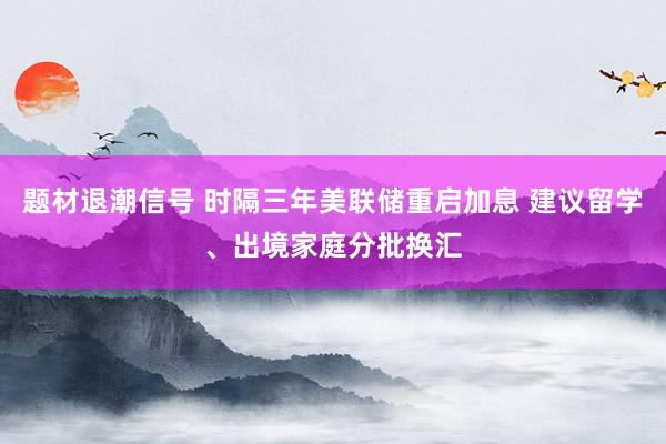 题材退潮信号 时隔三年美联储重启加息 建议留学、出境家庭分批换汇