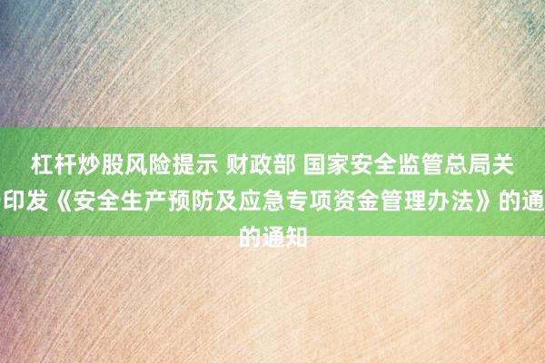 杠杆炒股风险提示 财政部 国家安全监管总局关于印发《安全生产预防及应急专项资金管理办法》的通知