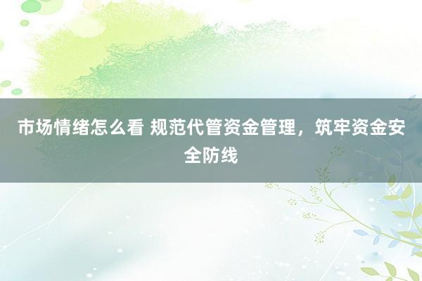 市场情绪怎么看 规范代管资金管理，筑牢资金安全防线