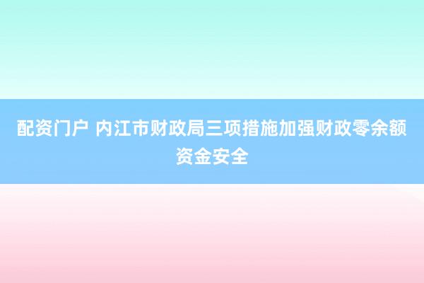 配资门户 内江市财政局三项措施加强财政零余额资金安全