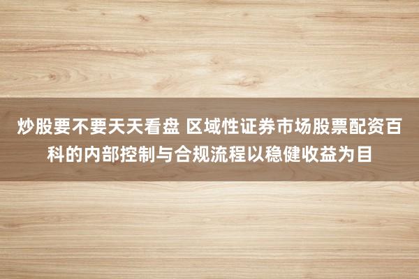 炒股要不要天天看盘 区域性证券市场股票配资百科的内部控制与合规流程以稳健收益为目