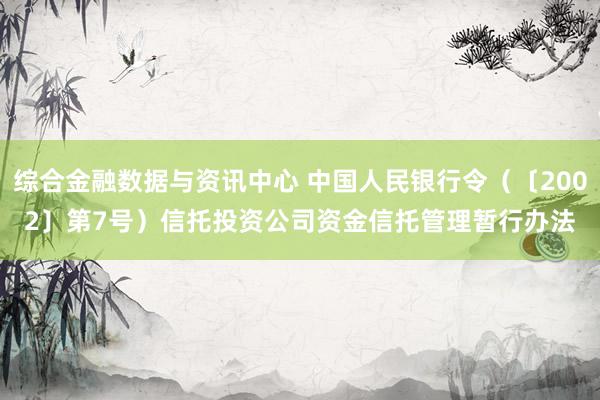 综合金融数据与资讯中心 中国人民银行令(〔2002〕第7号) 信托投资公司资金信托管理暂行办法