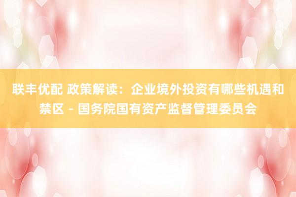 联丰优配 政策解读：企业境外投资有哪些机遇和禁区－国务院国有资产监督管理委员会