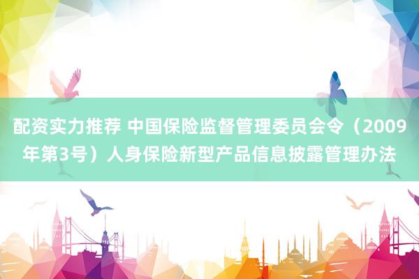 配资实力推荐 中国保险监督管理委员会令（2009年第3号）　　人身保险新型产品信息披露管理办法