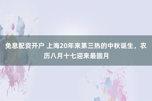 免息配资开户 上海20年来第三热的中秋诞生,农历八月十七迎来最圆月