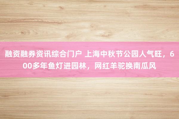 融资融券资讯综合门户 上海中秋节公园人气旺,600多年鱼灯进园林,网红羊驼换南瓜风
