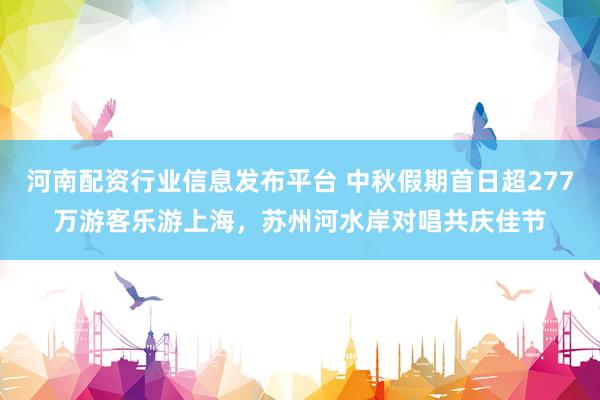 河南配资行业信息发布平台 中秋假期首日超277万游客乐游上海，苏州河水岸对唱共庆佳节