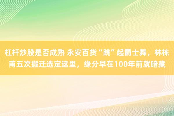 杠杆炒股是否成熟 永安百货“跳”起爵士舞，林栋甫五次搬迁选定这里，缘分早在100年前就暗藏