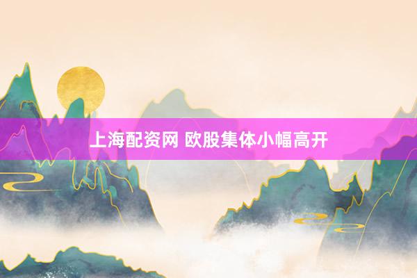 上海配资网 欧股集体小幅高开