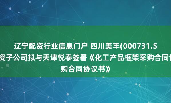 辽宁配资行业信息门户 四川美丰(000731.SZ)：全资子公司拟与天津悦泰签署《化工产品框架采购合同协议书》