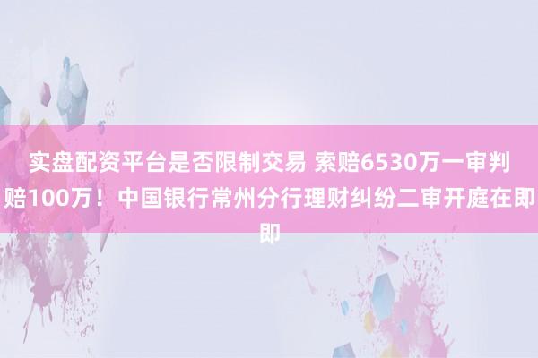 实盘配资平台是否限制交易 索赔6530万一审判赔100万！中国银行常州分行理财纠纷二审开庭在即