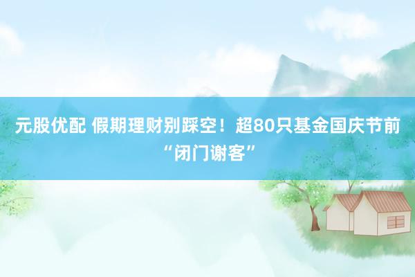 元股优配 假期理财别踩空！超80只基金国庆节前“闭门谢客”