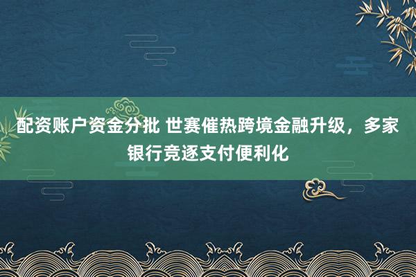 配资账户资金分批 世赛催热跨境金融升级，多家银行竞逐支付便利化