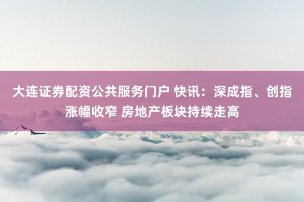 大连证券配资公共服务门户 快讯：深成指、创指涨幅收窄 房地产板块持续走高