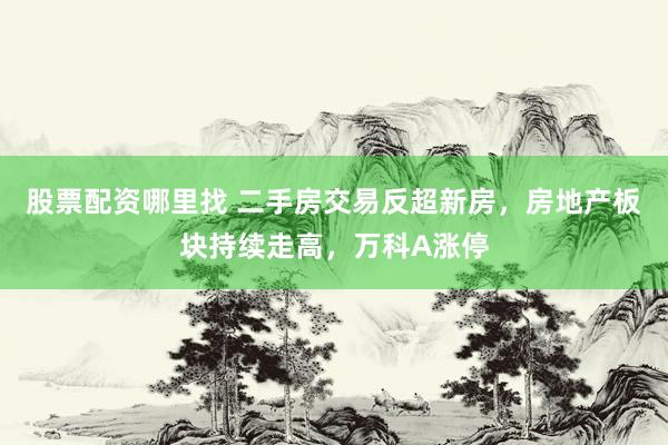 股票配资哪里找 二手房交易反超新房，房地产板块持续走高，万科A涨停