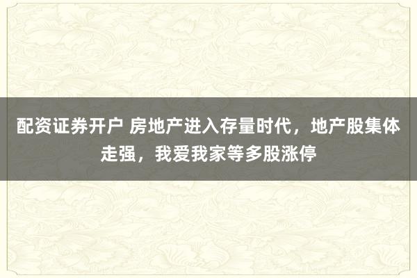 配资证券开户 房地产进入存量时代，地产股集体走强，我爱我家等多股涨停