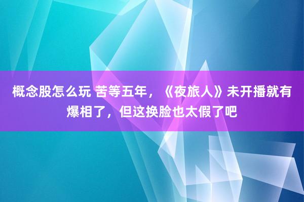 概念股怎么玩 苦等五年，《夜旅人》未开播就有爆相了，但这换脸也太假了吧