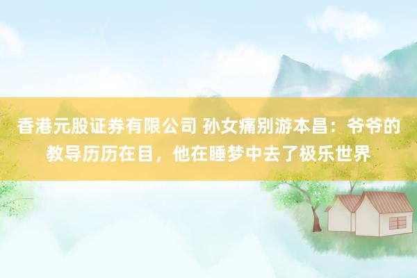 香港元股证券有限公司 孙女痛别游本昌：爷爷的教导历历在目，他在睡梦中去了极乐世界