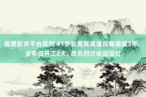 股票配资平台区别 41岁女星陈熹潼自曝离婚3年, 全年仅开工2天, 改名四次依旧没红