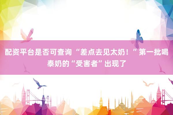 配资平台是否可查询 “差点去见太奶！”第一批喝泰奶的“受害者”出现了