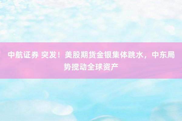 中航证券 突发!美股期货金银集体跳水,中东局势搅动全球资产
