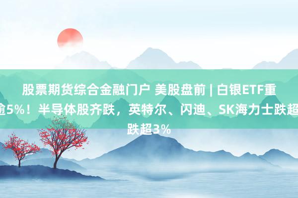 股票期货综合金融门户 美股盘前 | 白银ETF重挫逾5%！半导体股齐跌，英特尔、闪迪、SK海力士跌超3%