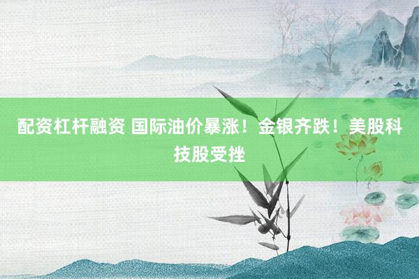 配资杠杆融资 国际油价暴涨!金银齐跌!美股科技股受挫