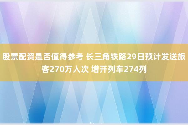 股票配资是否值得参考 长三角铁路29日预计发送旅客270万人次 增开列车274列