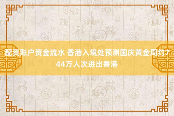 配资账户资金流水 香港入境处预测国庆黄金周约744万人次进出香港