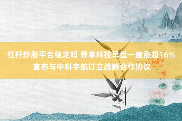 杠杆炒股平台稳定吗 翼菲科技早盘一度涨超16% 宣布与中科宇航订立战略合作协议