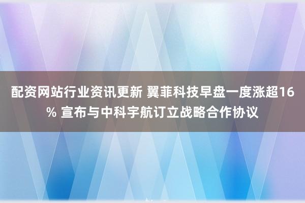 配资网站行业资讯更新 翼菲科技早盘一度涨超16% 宣布与中科宇航订立战略合作协议