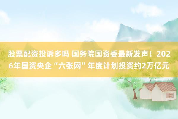 股票配资投诉多吗 国务院国资委最新发声！2026年国资央企“六张网”年度计划投资约2万亿元