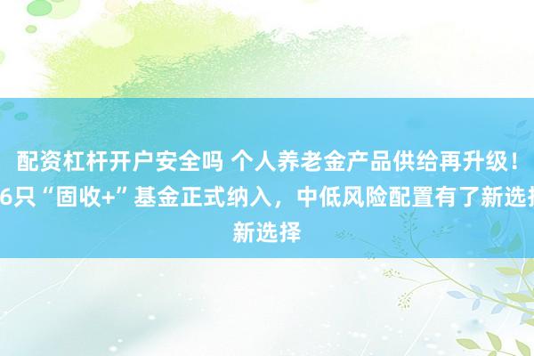 配资杠杆开户安全吗 个人养老金产品供给再升级！26只“固收+”基金正式纳入，中低风险配置有了新选择