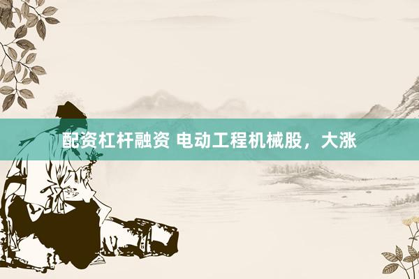 配资杠杆融资 电动工程机械股，大涨