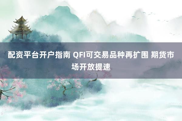 配资平台开户指南 QFI可交易品种再扩围 期货市场开放提速