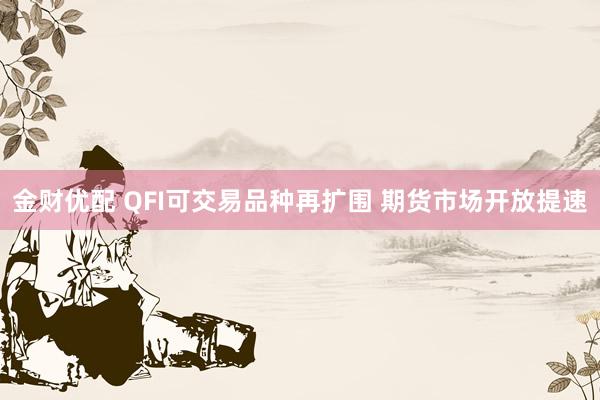 金财优配 QFI可交易品种再扩围 期货市场开放提速