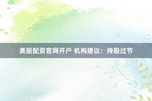 美股配资官网开户 机构建议：持股过节