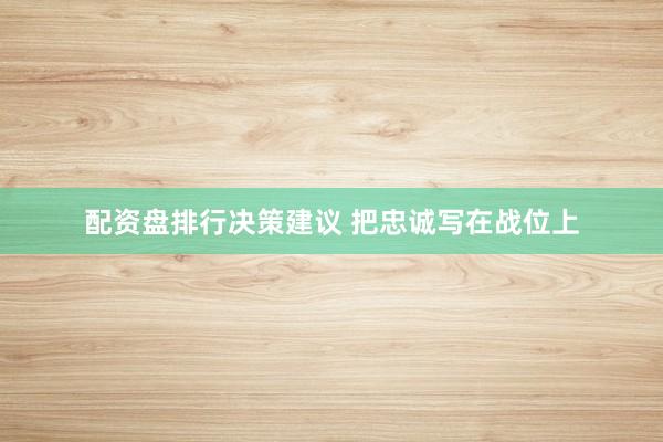 配资盘排行决策建议 把忠诚写在战位上