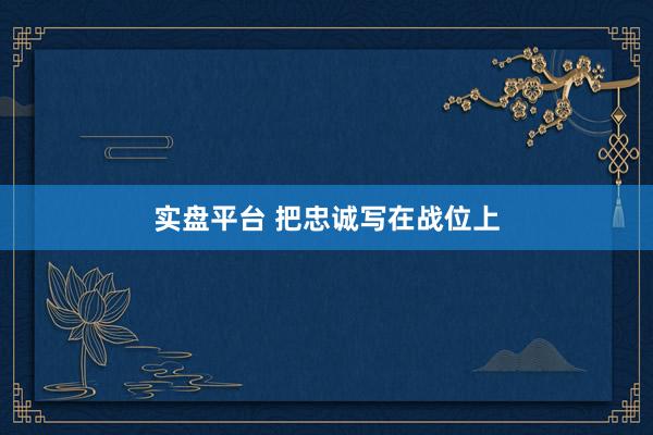 实盘平台 把忠诚写在战位上