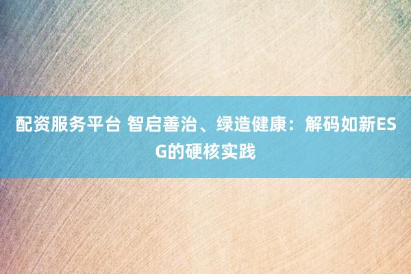 配资服务平台 智启善治、绿造健康：解码如新ESG的硬核实践