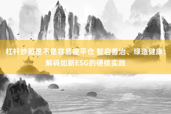 杠杆炒股是不是容易被平仓 智启善治、绿造健康:解码如新ESG的硬核实践