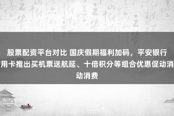 股票配资平台对比 国庆假期福利加码，平安银行信用卡推出买机票送航延、十倍积分等组合优惠促动消费