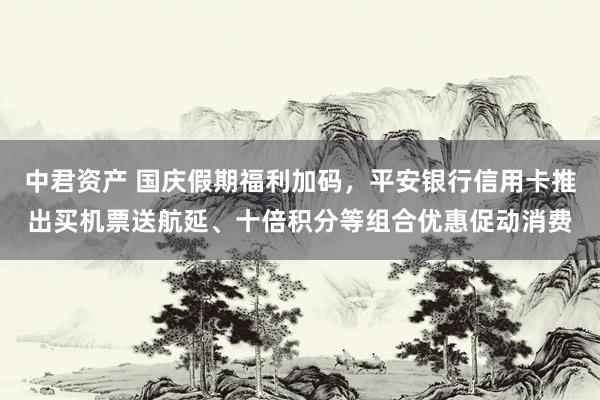 中君资产 国庆假期福利加码，平安银行信用卡推出买机票送航延、十倍积分等组合优惠促动消费